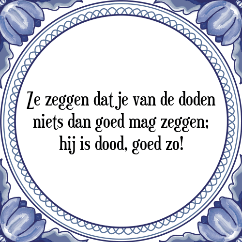 Ze zeggen dat je van de doden niets dan goed mag zeggen; hij is dood, goed zo! - Tegeltje met Spreuk