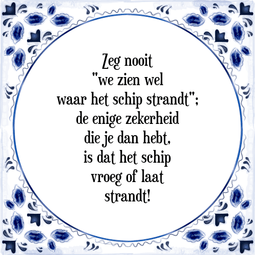 Zeg nooit "we zien wel waar het schip strandt"; de enige zekerheid die je dan hebt, is dat het schip vroeg of laat strandt! - Tegeltje met Spreuk