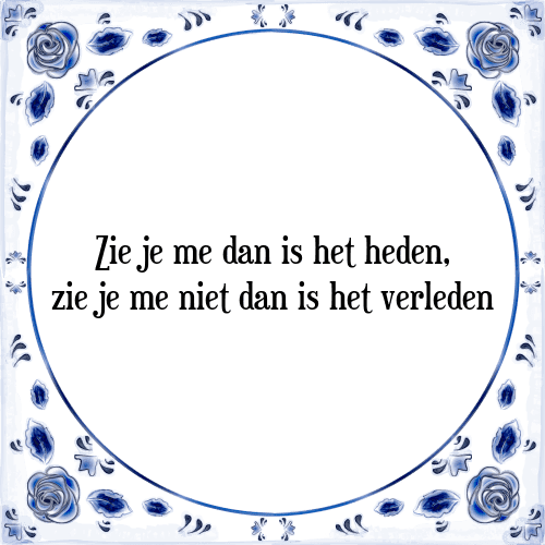 Zie je me dan is het heden, zie je me niet dan is het verleden - Tegeltje met Spreuk