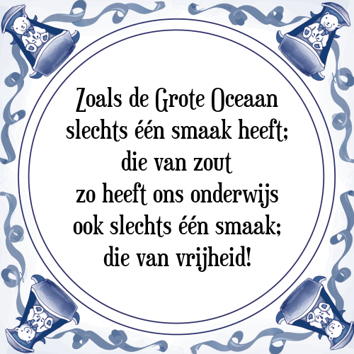 Zoals de Grote Oceaan slechts één smaak heeft; die van zout zo heeft ons onderwijs ook slechts één smaak; die van vrijheid! - Tegeltje met Spreuk