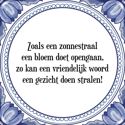 Zoals een zonnestraal een bloem doet opengaan, zo kan een vriendelijk woord een gezicht doen stralen! - Tegeltje met Spreuk