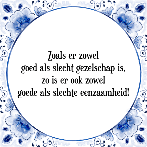 Zoals er zowel goed als slecht gezelschap is, zo is er ook zowel goede als slechte eenzaamheid! - Tegeltje met Spreuk