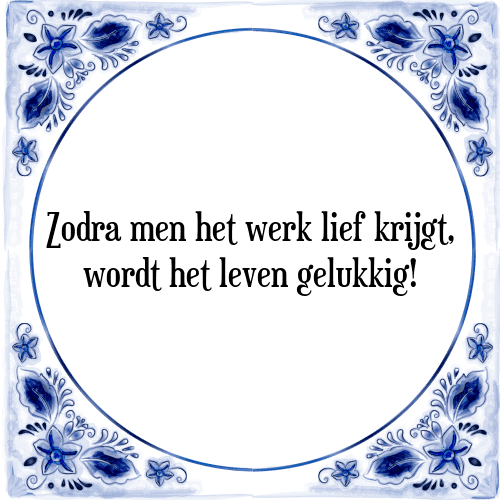 Zodra men het werk lief krijgt, wordt het leven gelukkig! - Tegeltje met Spreuk