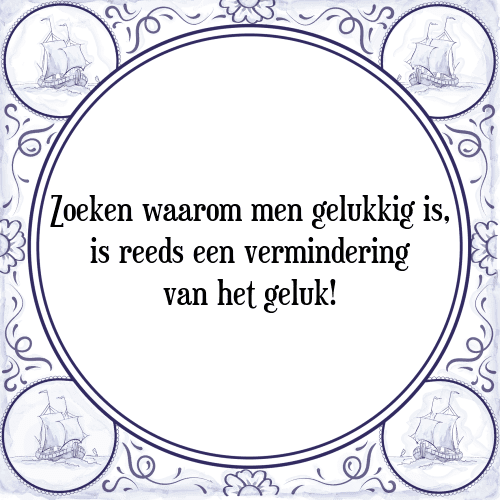 Zoeken waarom men gelukkig is, is reeds een vermindering van het geluk! - Tegeltje met Spreuk