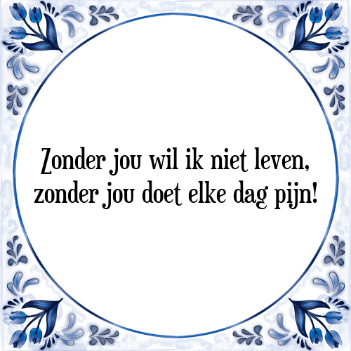 Zonder jou wil ik niet leven, zonder jou doet elke dag pijn! - Tegeltje met Spreuk