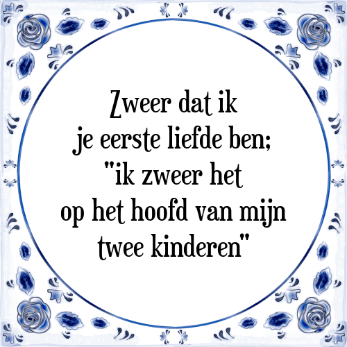 Zweer dat ik je eerste liefde ben; "ik zweer het op het hoofd van mijn twee kinderen" - Tegeltje met Spreuk